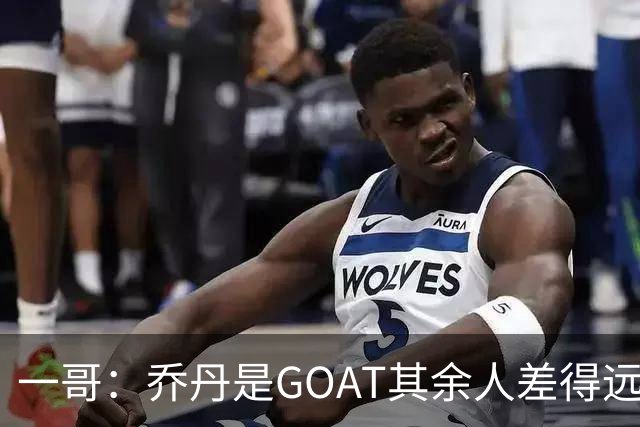 一哥：乔丹是GOAT其余人差得远 第二我选科比因詹姆斯跳投不稳