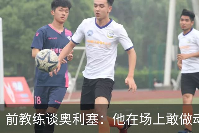前教练谈奥利塞：他在场上敢做动作不怕丢球，上限无法预估