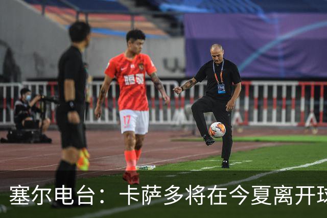 塞尔电台：卡萨多将在今夏离开球队 利雅得新月是具吸引力的选择