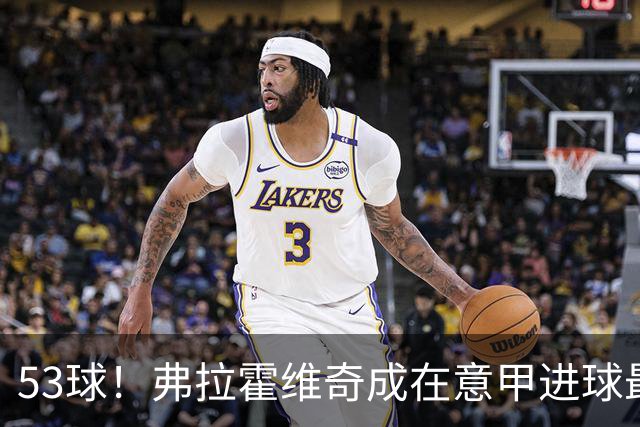 53球！弗拉霍维奇成在意甲进球最多的塞尔维亚球员